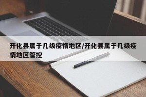 开化县属于几级疫情地区/开化县属于几级疫情地区管控