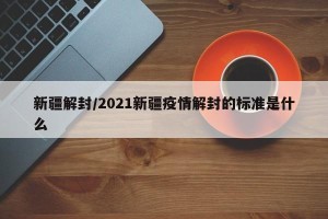 新疆解封/2021新疆疫情解封的标准是什么