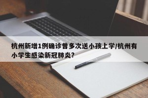 杭州新增1例确诊曾多次送小孩上学/杭州有小学生感染新冠肺炎?