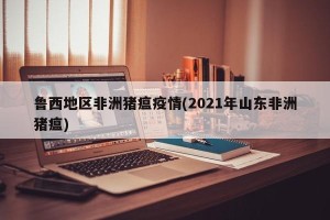 鲁西地区非洲猪瘟疫情(2021年山东非洲猪瘟)