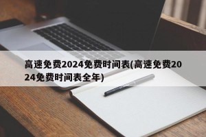 高速免费2024免费时间表(高速免费2024免费时间表全年)