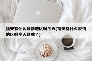 福安有什么疫情地区吗今天(福安有什么疫情地区吗今天封城了)