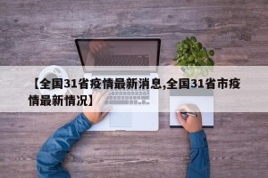 【全国31省疫情最新消息,全国31省市疫情最新情况】