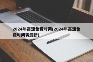 2024年高速免费时间(2024年高速免费时间表最新)
