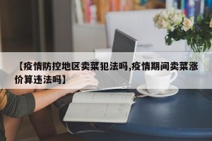 【疫情防控地区卖菜犯法吗,疫情期间卖菜涨价算违法吗】