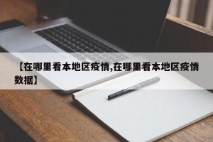 【在哪里看本地区疫情,在哪里看本地区疫情数据】