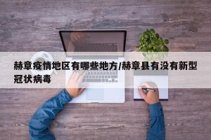 赫章疫情地区有哪些地方/赫章县有没有新型冠状病毒