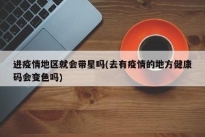 进疫情地区就会带星吗(去有疫情的地方健康码会变色吗)
