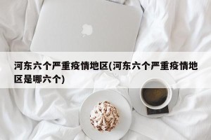 河东六个严重疫情地区(河东六个严重疫情地区是哪六个)