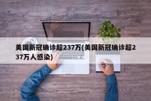 美国新冠确诊超237万(美国新冠确诊超237万人感染)