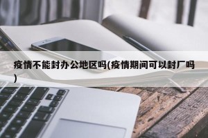 疫情不能封办公地区吗(疫情期间可以封厂吗)