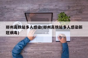郑州高铁站多人感染(郑州高铁站多人感染新冠病毒)