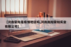 【河南荣阳是疫情地区吗,河南南阳荣阳实业有限公司】