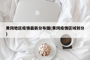 黄冈地区疫情最新分布图(黄冈疫情区域划分)