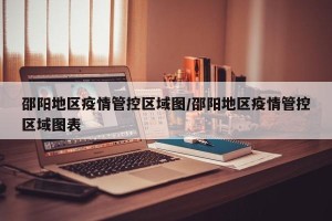 邵阳地区疫情管控区域图/邵阳地区疫情管控区域图表