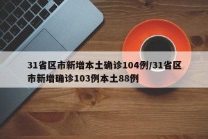 31省区市新增本土确诊104例/31省区市新增确诊103例本土88例