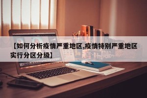 【如何分析疫情严重地区,疫情特别严重地区实行分区分级】