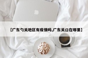 【广东勺关地区有疫情吗,广东关口在哪里】