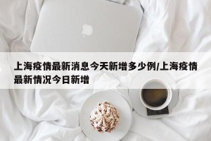上海疫情最新消息今天新增多少例/上海疫情最新情况今日新增