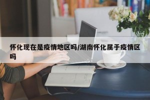 怀化现在是疫情地区吗/湖南怀化属于疫情区吗