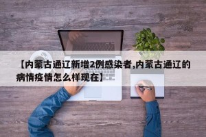 【内蒙古通辽新增2例感染者,内蒙古通辽的病情疫情怎么样现在】