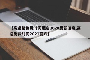 【高速路免费时间规定2020最新消息,高速免费时间2021官方】