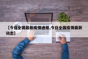 【今日全国最新疫情通报,今日全国疫情最新动态】