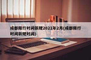 成都限行时间新规2021年2月(成都限行时间新规时间)