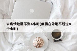去疫情地区不到4小时(疫情在外地不超过4个小时)