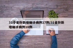 31个省份新增确诊病例17例/31省份新增确诊病例10例