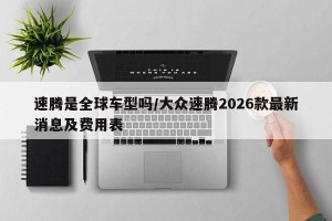 速腾是全球车型吗/大众速腾2026款最新消息及费用表