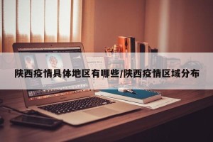 陕西疫情具体地区有哪些/陕西疫情区域分布