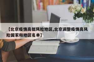【北京疫情高低风险地区,北京调整疫情高风险国家和地区名单】