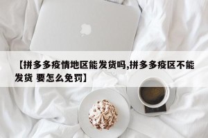 【拼多多疫情地区能发货吗,拼多多疫区不能发货 要怎么免罚】