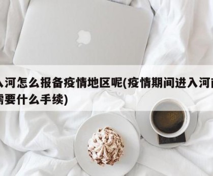 入河怎么报备疫情地区呢(疫情期间进入河南需要什么手续)