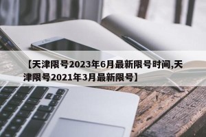 【天津限号2023年6月最新限号时间,天津限号2021年3月最新限号】
