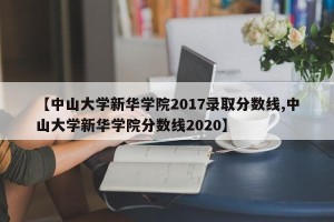 【中山大学新华学院2017录取分数线,中山大学新华学院分数线2020】