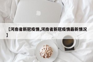 【河南省新冠疫情,河南省新冠疫情最新情况】