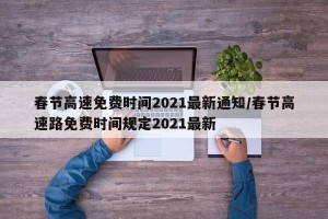 春节高速免费时间2021最新通知/春节高速路免费时间规定2021最新