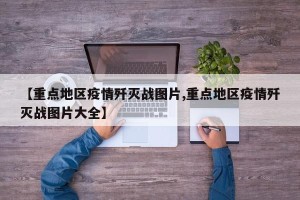 【重点地区疫情歼灭战图片,重点地区疫情歼灭战图片大全】