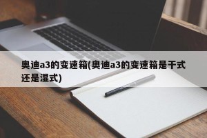 奥迪a3的变速箱(奥迪a3的变速箱是干式还是湿式)