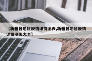 【新疆各地区疫情详情图表,新疆各地区疫情详情图表大全】