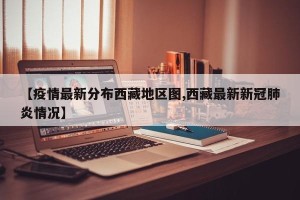 【疫情最新分布西藏地区图,西藏最新新冠肺炎情况】