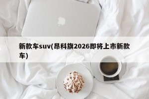 新款车suv(昂科旗2026即将上市新款车)