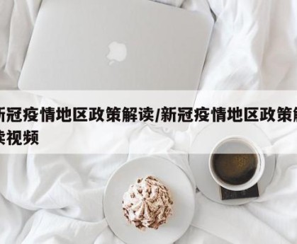新冠疫情地区政策解读/新冠疫情地区政策解读视频