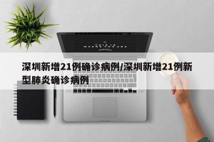 深圳新增21例确诊病例/深圳新增21例新型肺炎确诊病例