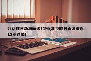 北京昨日新增确诊11例(北京昨日新增确诊11例详情)