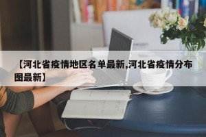 【河北省疫情地区名单最新,河北省疫情分布图最新】