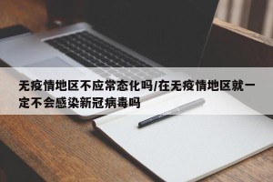无疫情地区不应常态化吗/在无疫情地区就一定不会感染新冠病毒吗