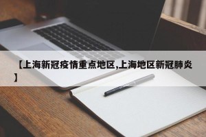 【上海新冠疫情重点地区,上海地区新冠肺炎】